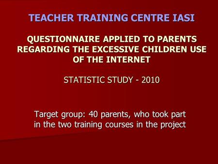 TEACHER TRAINING CENTRE IASI QUESTIONNAIRE APPLIED TO PARENTS REGARDING THE EXCESSIVE CHILDREN USE OF THE INTERNET STATISTIC STUDY - 2010 Target group: