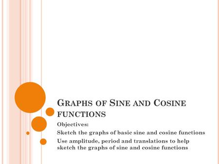 G RAPHS OF S INE AND C OSINE FUNCTIONS Objectives: Sketch the graphs of basic sine and cosine functions Use amplitude, period and translations to help.