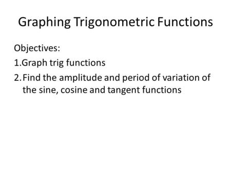 Graphing Trigonometric Functions Objectives: 1.Graph trig functions 2.Find the amplitude and period of variation of the sine, cosine and tangent functions.