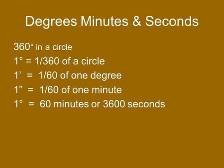Degrees Minutes & Seconds 360 ° in a circle 1° = 1/360 of a circle 1’ = 1/60 of one degree 1” = 1/60 of one minute 1° = 60 minutes or 3600 seconds.