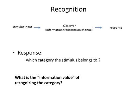 Recognition stimulus input Observer (information transmission channel) response Response: which category the stimulus belongs to ? What is the “information.
