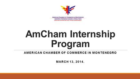 AmCham Internship Program AMERICAN CHAMBER OF COMMERCE IN MONTENEGRO MARCH 13, 2014.