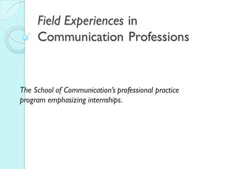 Field Experiences in Communication Professions The School of Communication’s professional practice program emphasizing internships.