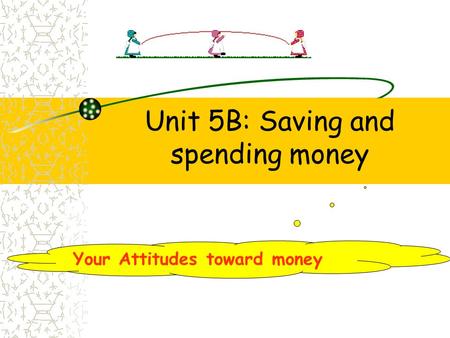 Unit 5B: Saving and spending money Your Attitudes toward money.