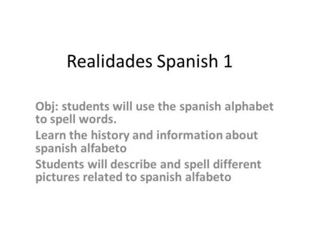 Realidades Spanish 1 Obj: students will use the spanish alphabet to spell words. Learn the history and information about spanish alfabeto Students will.