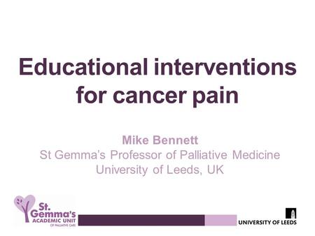 Educational interventions for cancer pain Mike Bennett St Gemma’s Professor of Palliative Medicine University of Leeds, UK.