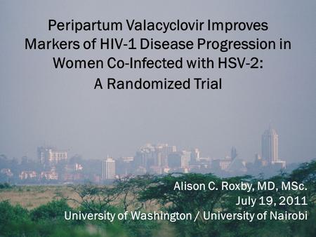 Peripartum Valacyclovir Improves Markers of HIV-1 Disease Progression in Women Co-Infected with HSV-2: A Randomized Trial Alison C. Roxby, MD, MSc. July.