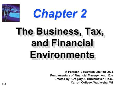 2-1 Chapter 2 The Business, Tax, and Financial Environments © Pearson Education Limited 2004 Fundamentals of Financial Management, 12/e Created by: Gregory.