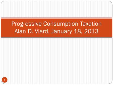 Progressive Consumption Taxation Alan D. Viard, January 18, 2013 1.