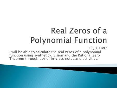 OBJECTIVE: I will be able to calculate the real zeros of a polynomial function using synthetic division and the Rational Zero Theorem through use of in-class.