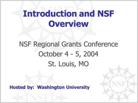Introduction and NSF Overview NSF Regional Grants Conference October 4 - 5, 2004 St. Louis, MO Hosted by: Washington University.