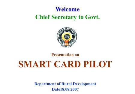 Welcome Chief Secretary to Govt. Presentation on SMART CARD PILOT Department of Rural Development Date18.08.2007.
