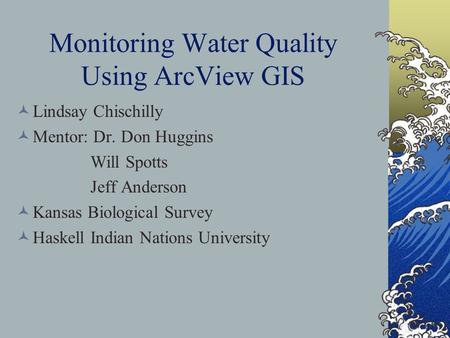 Monitoring Water Quality Using ArcView GIS Lindsay Chischilly Mentor: Dr. Don Huggins Will Spotts Jeff Anderson Kansas Biological Survey Haskell Indian.