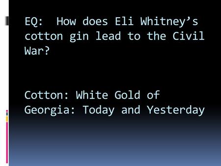 EQ: How does Eli Whitney’s cotton gin lead to the Civil War? Cotton: White Gold of Georgia: Today and Yesterday.
