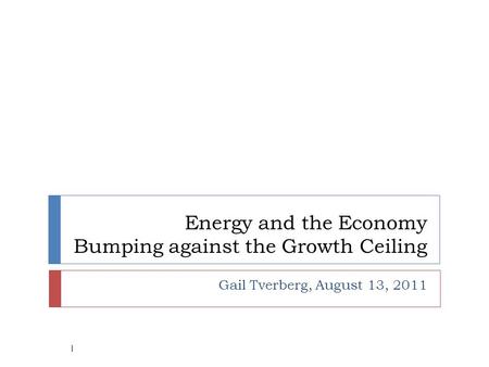 Energy and the Economy Bumping against the Growth Ceiling Gail Tverberg, August 13, 2011 1.