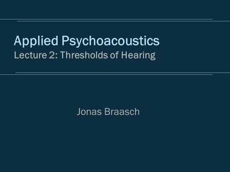 Applied Psychoacoustics Lecture 2: Thresholds of Hearing Jonas Braasch.