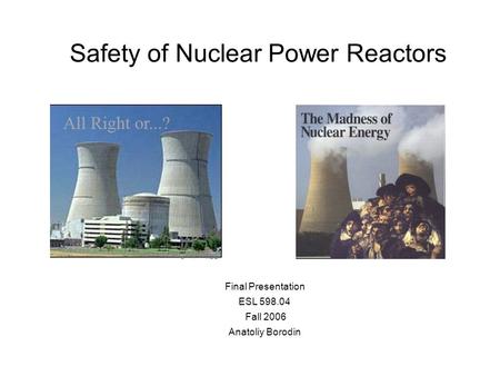 Safety of Nuclear Power Reactors Final Presentation ESL 598.04 Fall 2006 Anatoliy Borodin.