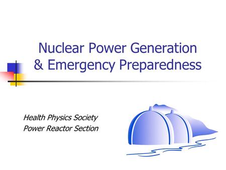 Nuclear Power Generation & Emergency Preparedness Health Physics Society Power Reactor Section.