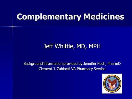 Complementary Medicines Jeff Whittle, MD, MPH Background information provided by Jennifer Koch, PharmD Clement J. Zablocki VA Pharmacy Service.