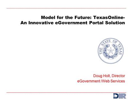 Model for the Future: TexasOnline- An Innovative eGovernment Portal Solution Doug Holt, Director eGovernment /Web Services eGovernment /Web Services.