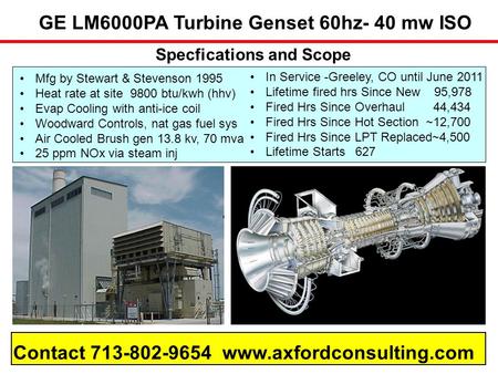 Specfications and Scope GE LM6000PA Turbine Genset 60hz- 40 mw ISO Contact 713-802-9654 www.axfordconsulting.com Mfg by Stewart & Stevenson 1995 Heat rate.