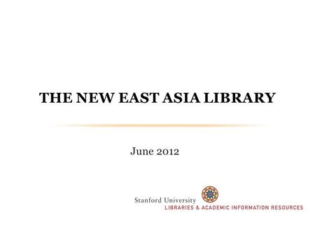 June 2012 THE NEW EAST ASIA LIBRARY. VISION & ASPIRATIONS We strive to make the new East Asia Library the “centerpiece” of Stanford’s East Asian studies.