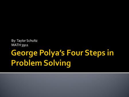 By: Taylor Schultz MATH 3911.  George Polya was a teacher and mathematician.  Lived from 1887-1985  Published a book in 1945: How To Solve It, explaining.