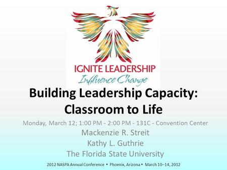 2012 NASPA Annual Conference  Phoenix, Arizona  March 10–14, 2012 Building Leadership Capacity: Classroom to Life Monday, March 12; 1:00 PM - 2:00 PM.