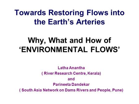Towards Restoring Flows into the Earth’s Arteries Why, What and How of ‘ENVIRONMENTAL FLOWS’ Latha Anantha ( River Research Centre, Kerala) and Parineeta.