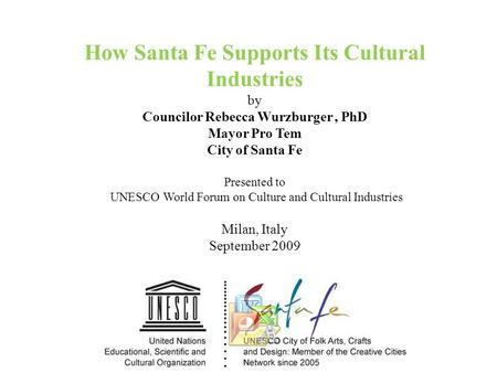 How Santa Fe Supports Its Cultural Industries by Councilor Rebecca Wurzburger, PhD Mayor Pro Tem City of Santa Fe Presented to UNESCO World Forum on Culture.