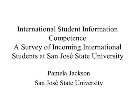 International Student Information Competence A Survey of Incoming International Students at San José State University Pamela Jackson San José State University.