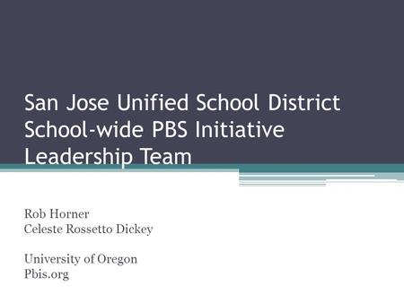 San Jose Unified School District School-wide PBS Initiative Leadership Team Rob Horner Celeste Rossetto Dickey University of Oregon Pbis.org.