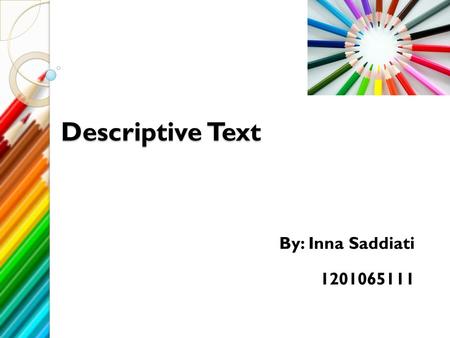 Descriptive Text By: Inna Saddiati 1201065111 What is Descriptive text? Descriptive text is a kind of text with a purpose to give information. The context.