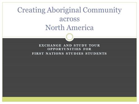 EXCHANGE AND STUDY TOUR OPPORTUNITIES FOR FIRST NATIONS STUDIES STUDENTS Creating Aboriginal Community across North America.