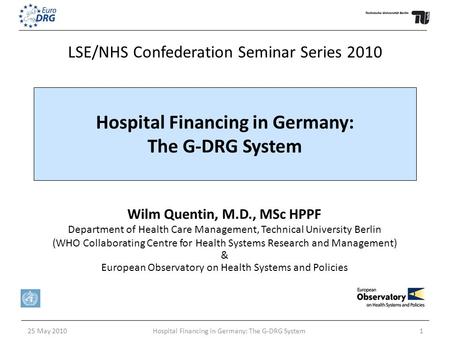 25 May 2010Hospital Financing in Germany: The G-DRG System1 Wilm Quentin, M.D., MSc HPPF Department of Health Care Management, Technical University Berlin.