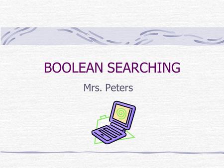 BOOLEAN SEARCHING Mrs. Peters. BACKGROUND Boolean searching is based on a system of symbolic logic which was developed by George Boole, who was a 19 th.