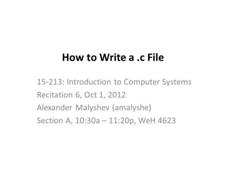 How to Write a.c File 15-213: Introduction to Computer Systems Recitation 6, Oct 1, 2012 Alexander Malyshev (amalyshe) Section A, 10:30a – 11:20p, WeH.