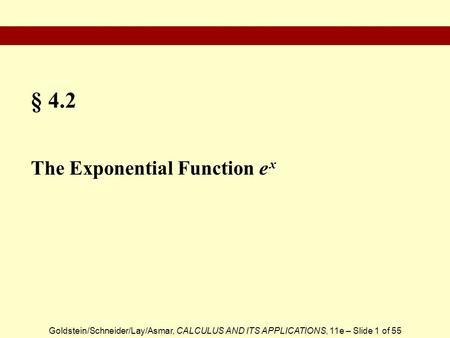 Goldstein/Schneider/Lay/Asmar, CALCULUS AND ITS APPLICATIONS, 11e – Slide 1 of 55 § 4.2 The Exponential Function e x.