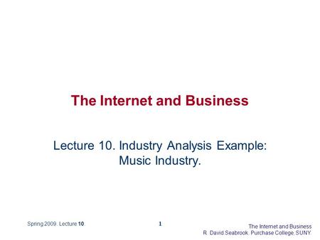 The Internet and Business R. David Seabrook. Purchase College, SUNY. Spring 2009. Lecture 10.1 The Internet and Business Lecture 10. Industry Analysis.