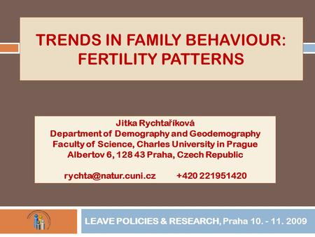TRENDS IN FAMILY BEHAVIOUR: FERTILITY PATTERNS LEAVE POLICIES & RESEARCH, Praha 10. - 11. 2009 Jitka Rychta ř íková Department of Demography and Geodemography.