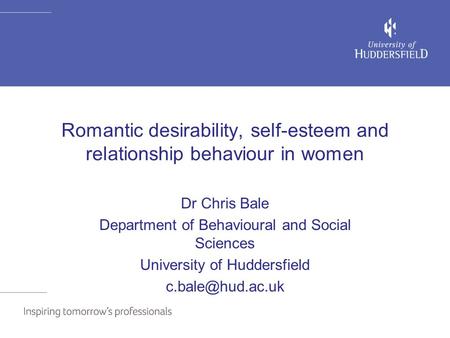 Romantic desirability, self-esteem and relationship behaviour in women Dr Chris Bale Department of Behavioural and Social Sciences University of Huddersfield.