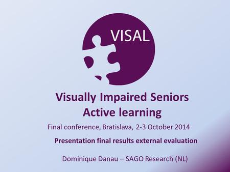 Final conference, Bratislava, 2-3 October 2014 Dominique Danau – SAGO Research (NL) Visually Impaired Seniors Active learning Presentation final results.