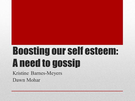 Boosting our self esteem: A need to gossip Kristine Barnes-Meyers Dawn Mohar.