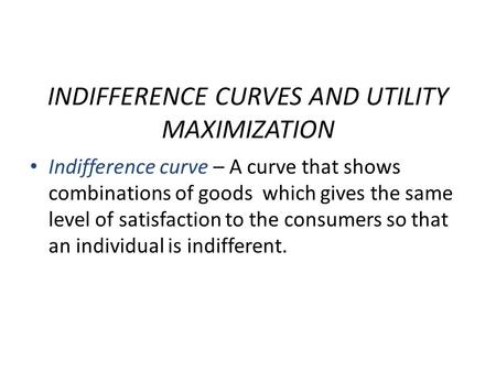 INDIFFERENCE CURVES AND UTILITY MAXIMIZATION Indifference curve – A curve that shows combinations of goods which gives the same level of satisfaction to.