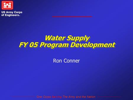 One Corps Serving The Army and the Nation Water Supply FY 05 Program Development Ron Conner.