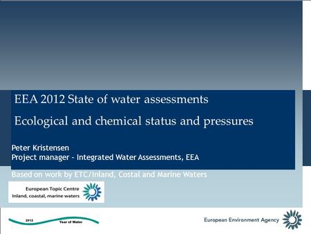 EEA 2012 State of water assessments Ecological and chemical status and pressures Peter Kristensen Project manager – Integrated Water Assessments, EEA Based.