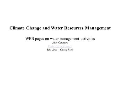 Climate Change and Water Resources Management WEB pages on water management activities Max Campos San Jose – Costa Rica.