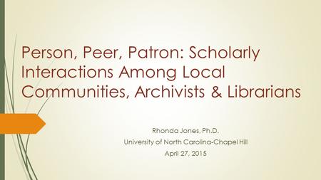 Person, Peer, Patron: Scholarly Interactions Among Local Communities, Archivists & Librarians Rhonda Jones, Ph.D. University of North Carolina-Chapel Hill.