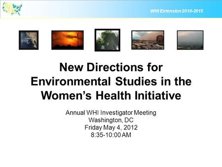 WHI Extension 2010-2015 New Directions for Environmental Studies in the Women’s Health Initiative Annual WHI Investigator Meeting Washington, DC Friday.