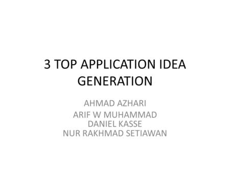 3 TOP APPLICATION IDEA GENERATION AHMAD AZHARI ARIF W MUHAMMAD DANIEL KASSE NUR RAKHMAD SETIAWAN.